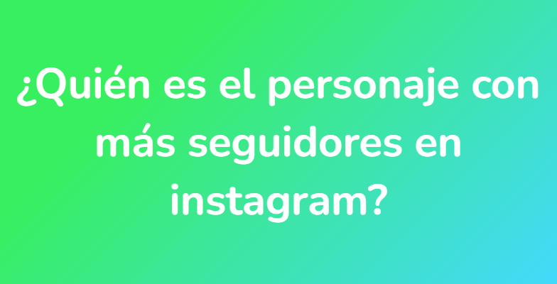 ¿Quién es el personaje con más seguidores en instagram?