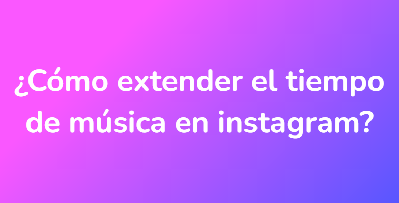 ¿Cómo extender el tiempo de música en instagram?