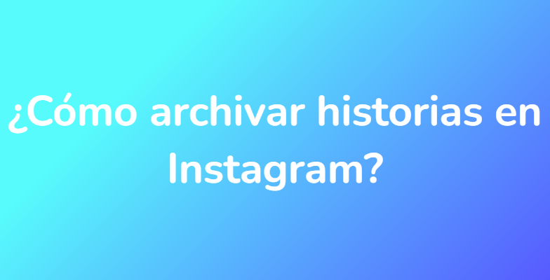 ¿Cómo archivar historias en Instagram?