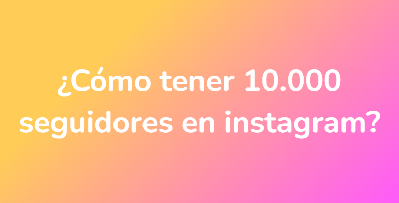 ¿Cómo tener 10.000 seguidores en instagram?