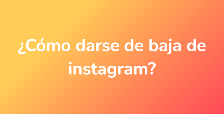¿Cómo darse de baja de instagram?
