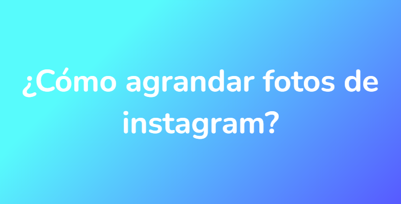 ¿Cómo agrandar fotos de instagram?