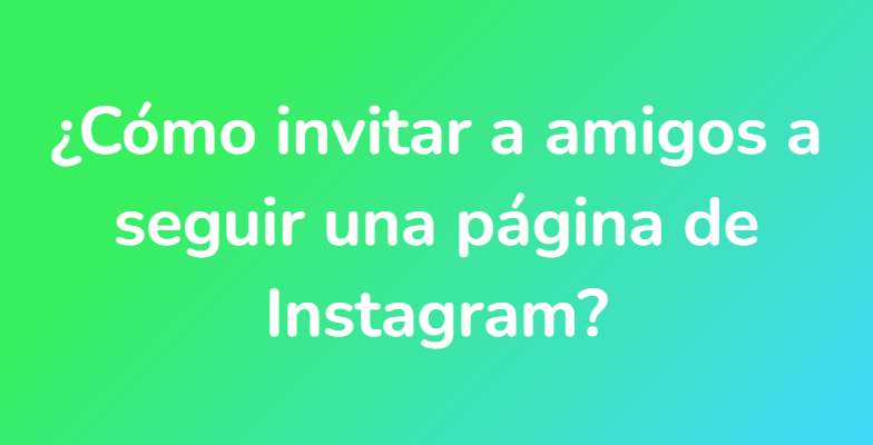 ¿Cómo invitar a amigos a seguir una página de Instagram?