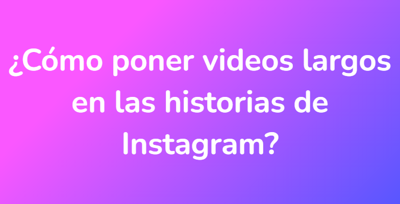 ¿Cómo poner videos largos en las historias de Instagram?