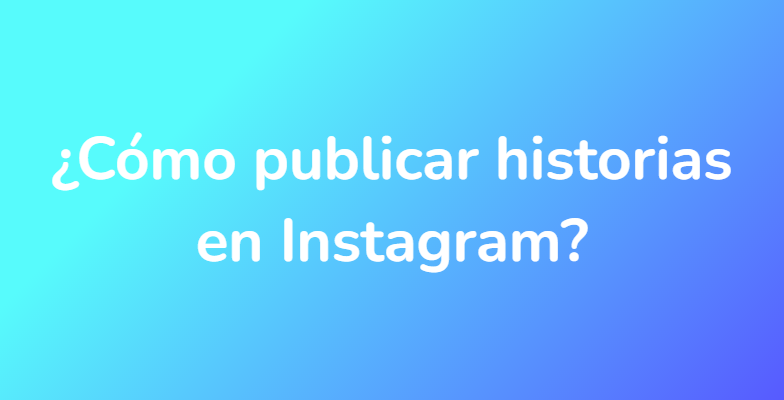 ¿Cómo publicar historias en Instagram?