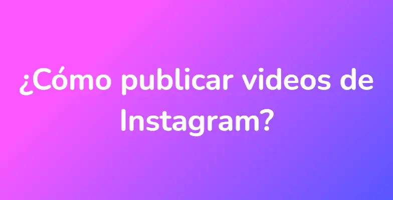 ¿Cómo publicar videos de Instagram?