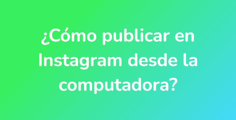 ¿Cómo publicar en Instagram desde la computadora?