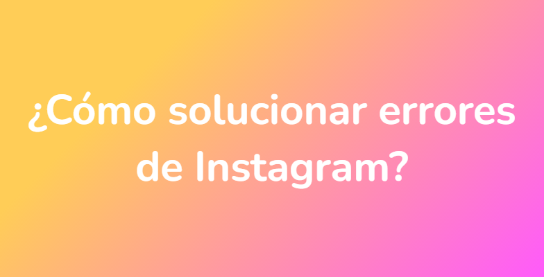 ¿Cómo solucionar errores de Instagram?