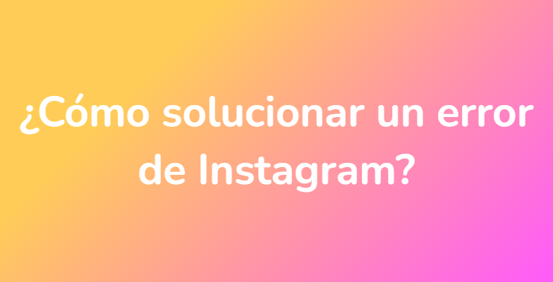 ¿Cómo solucionar un error de Instagram?