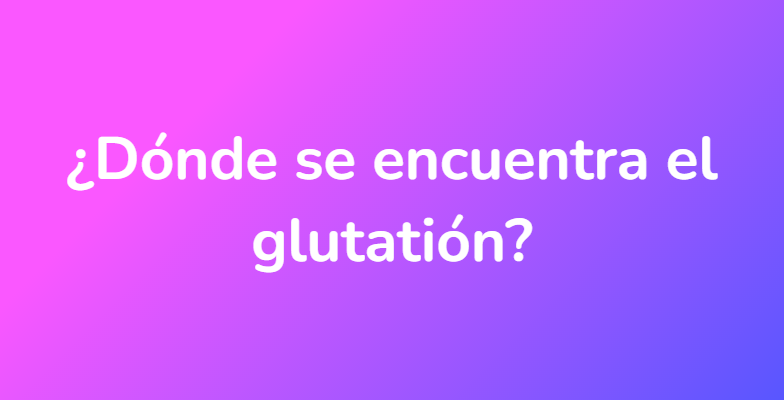 ¿Dónde se encuentra el glutatión?