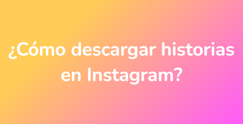 ¿Cómo descargar historias en Instagram?