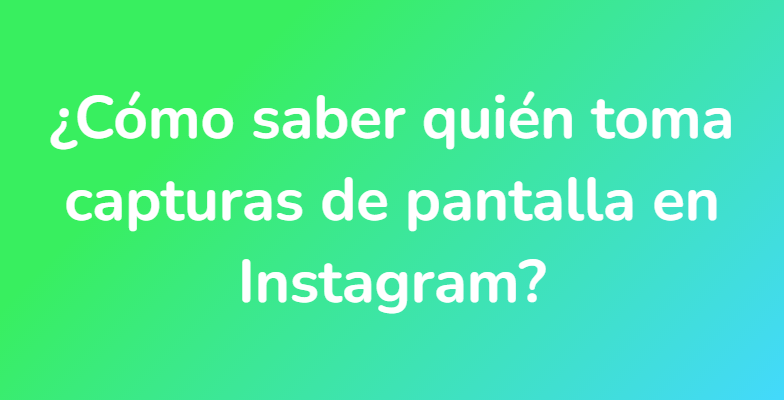 ¿Cómo saber quién toma capturas de pantalla en Instagram?