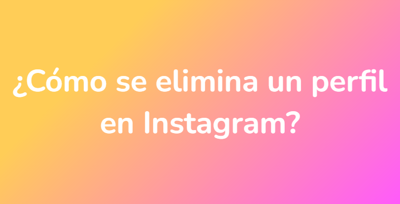 ¿Cómo se elimina un perfil en Instagram?