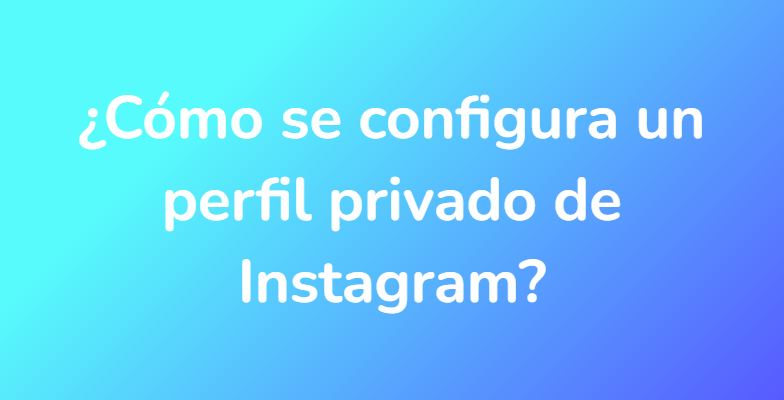 ¿Cómo se configura un perfil privado de Instagram?