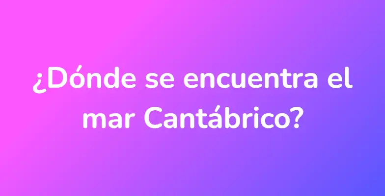 ¿Dónde se encuentra el mar Cantábrico?