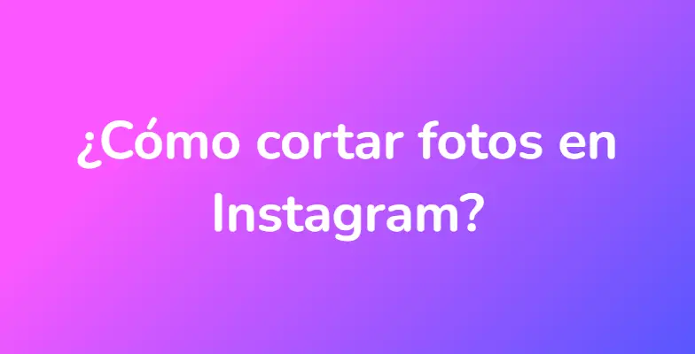 ¿Cómo cortar fotos en Instagram?