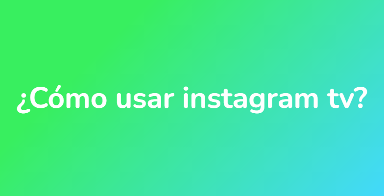 ¿Cómo usar instagram tv?