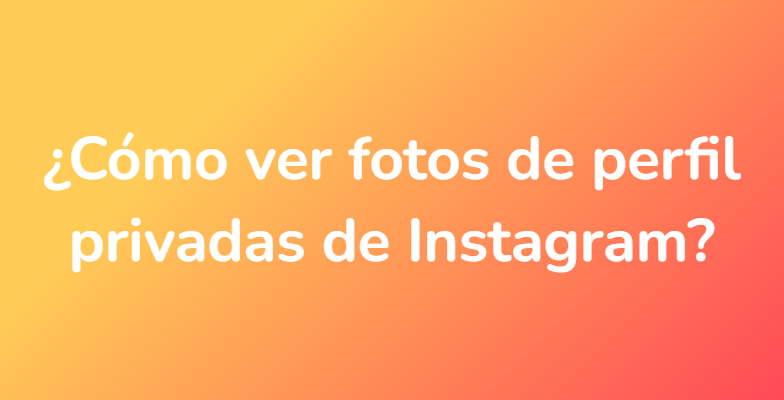 ¿Cómo ver fotos de perfil privadas de Instagram?