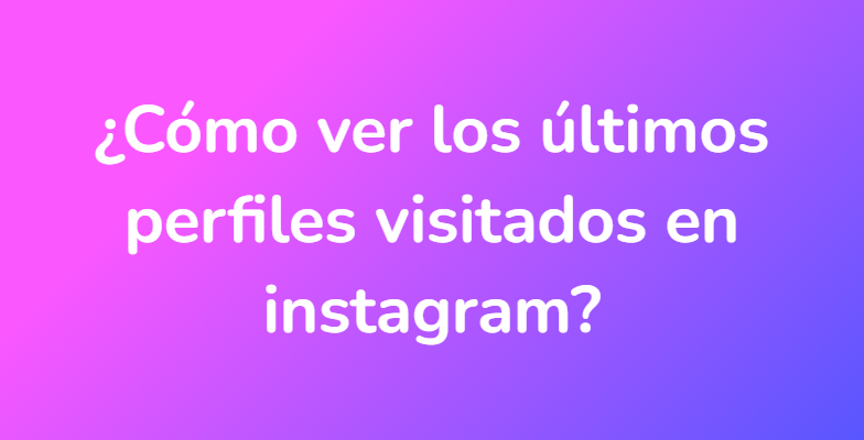 ¿Cómo ver los últimos perfiles visitados en instagram?