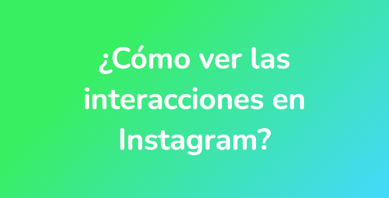 ¿Cómo ver las interacciones en Instagram?