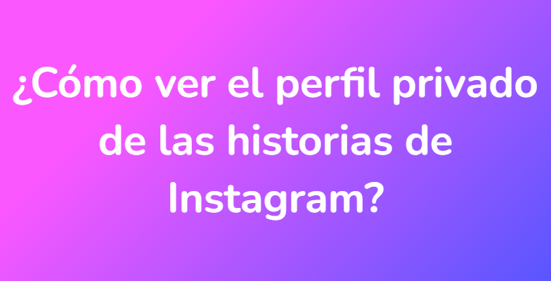 ¿Cómo ver el perfil privado de las historias de Instagram?
