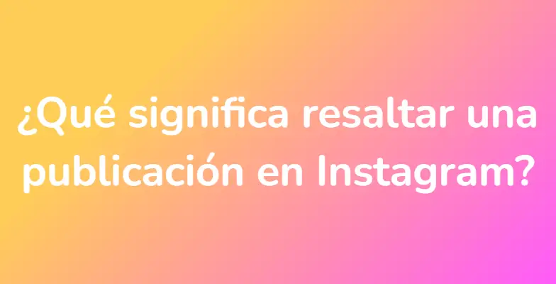 ¿Qué significa resaltar una publicación en Instagram?