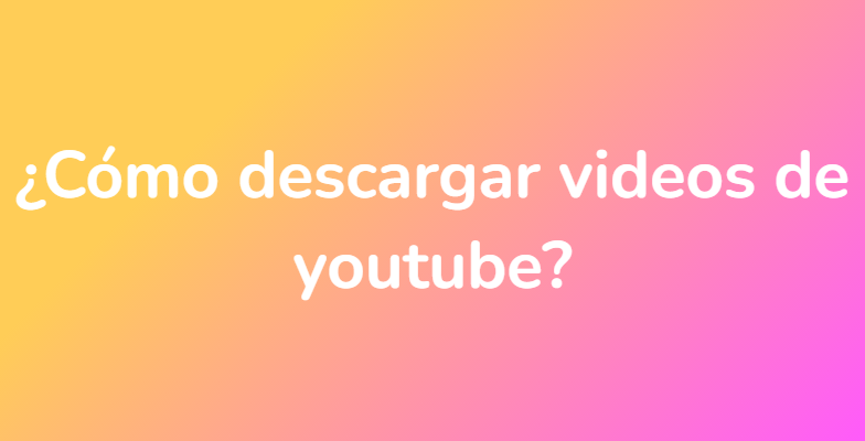 ¿Cómo descargar videos de youtube?