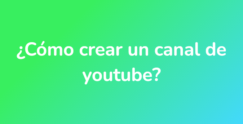 ¿Cómo crear un canal de youtube?