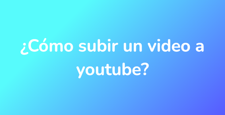 ¿Cómo subir un video a youtube?