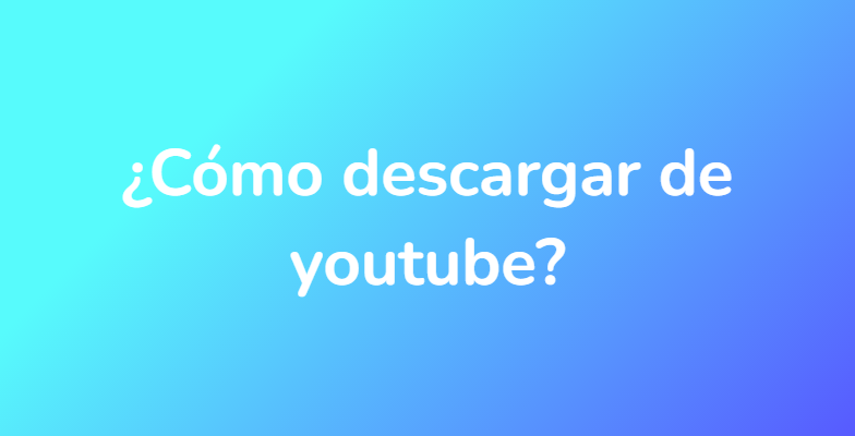 ¿Cómo descargar de youtube?