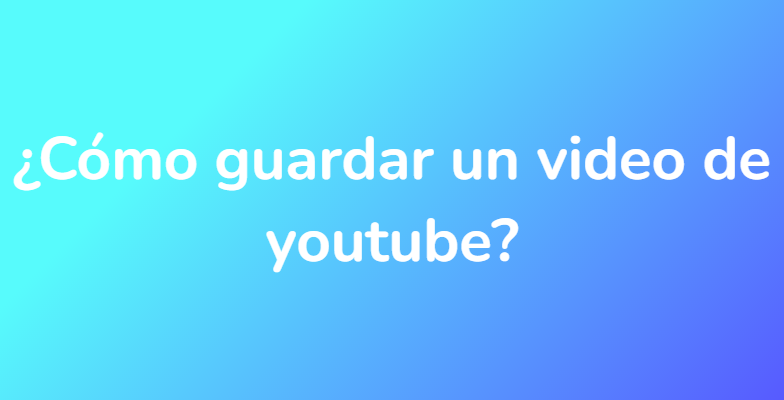 ¿Cómo guardar un video de youtube?