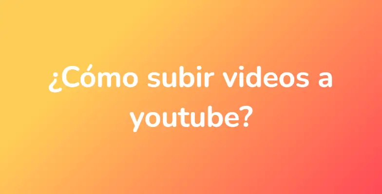 ¿Cómo subir videos a youtube?