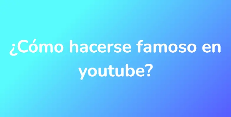 ¿Cómo hacerse famoso en youtube?