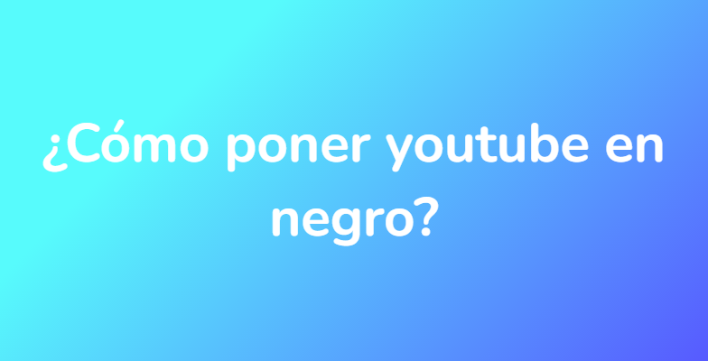 ¿Cómo poner youtube en negro?