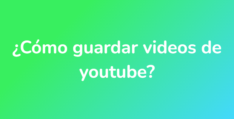 ¿Cómo guardar videos de youtube?