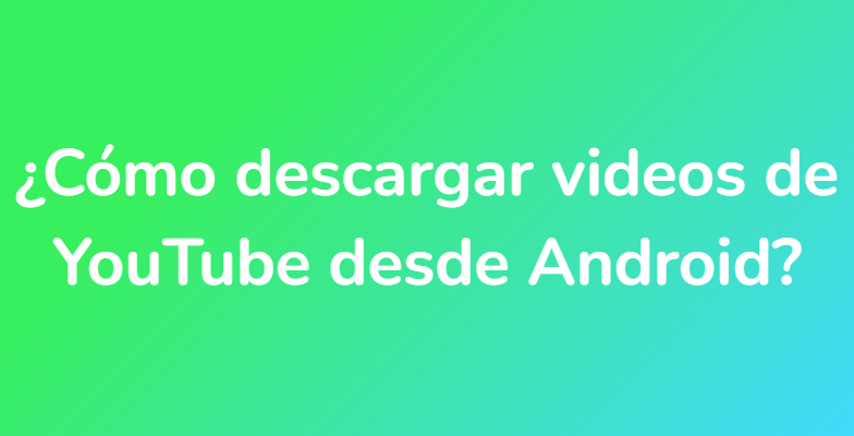 ¿Cómo descargar videos de YouTube desde Android?