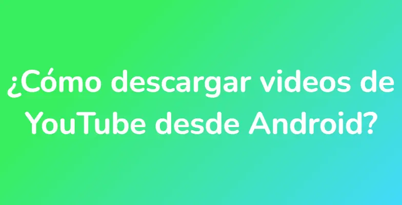 ¿Cómo descargar videos de YouTube desde Android?