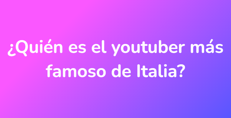 ¿Quién es el youtuber más famoso de Italia?