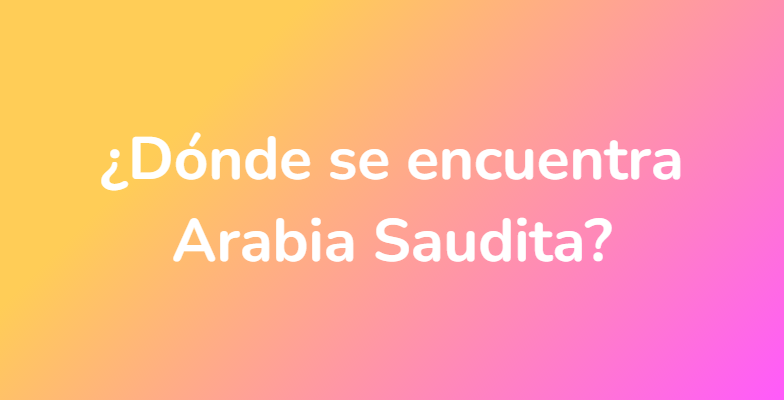 ¿Dónde se encuentra Arabia Saudita?