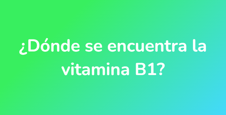 ¿Dónde se encuentra la vitamina B1?