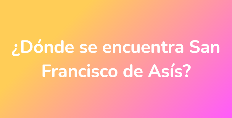 ¿Dónde se encuentra San Francisco de Asís?
