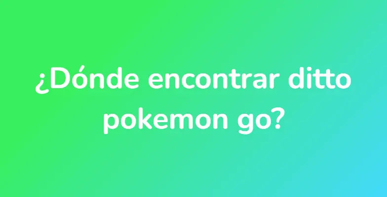 ¿Dónde encontrar ditto pokemon go?