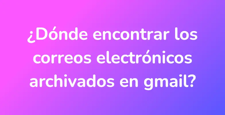 ¿Dónde encontrar los correos electrónicos archivados en gmail?