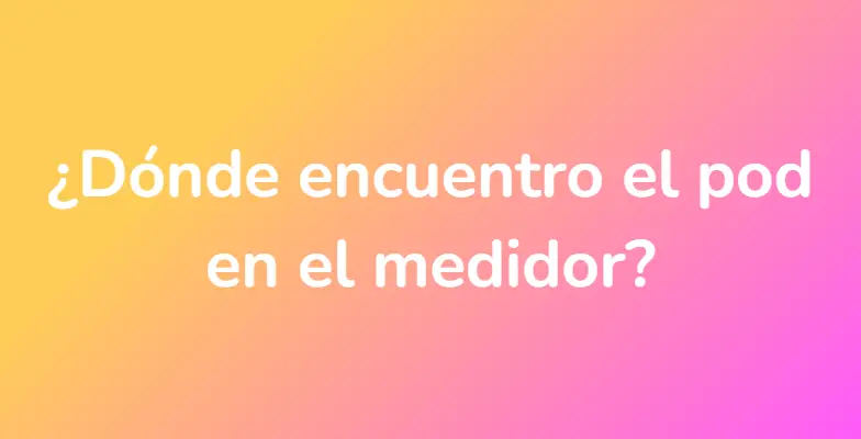 ¿Dónde encuentro el pod en el medidor?