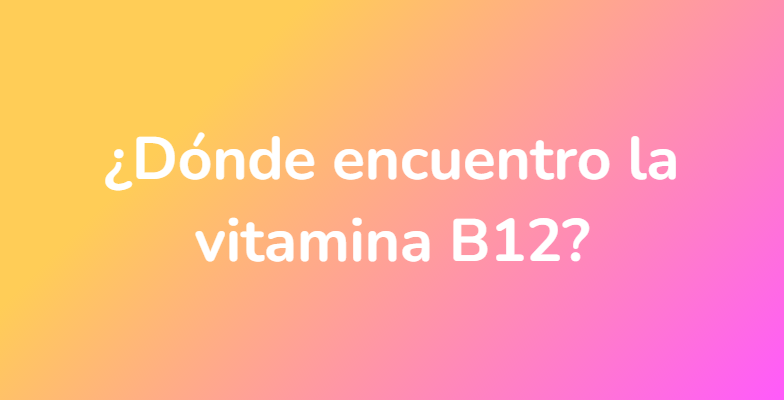 ¿Dónde encuentro la vitamina B12?