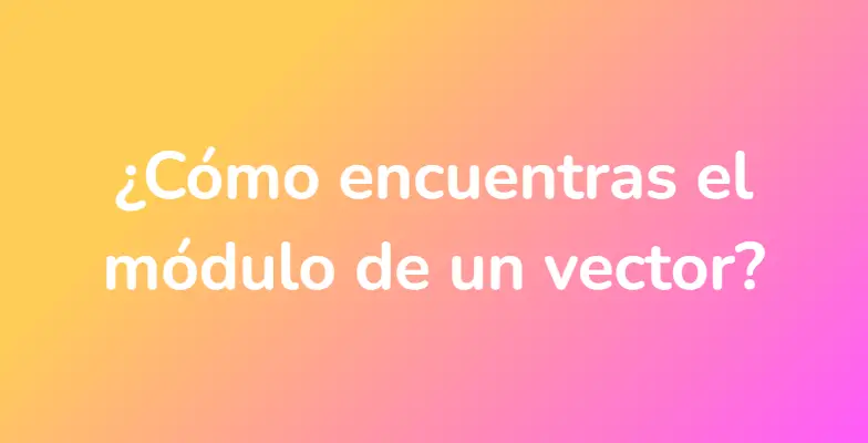 ¿Cómo encuentras el módulo de un vector?