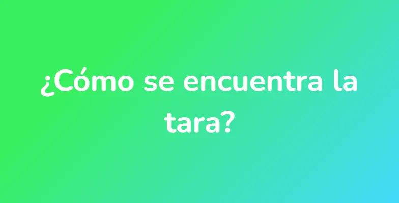 ¿Cómo se encuentra la tara?