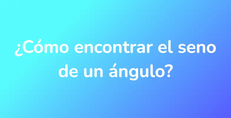 ¿Cómo encontrar el seno de un ángulo?