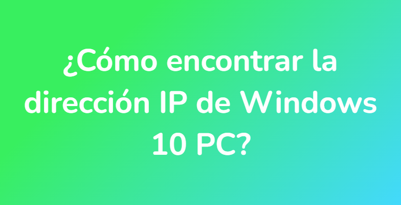 ¿Cómo encontrar la dirección IP de Windows 10 PC?
