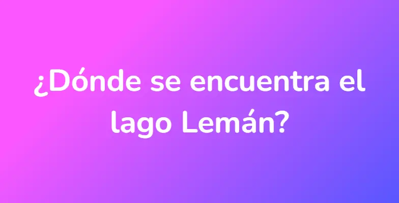 ¿Dónde se encuentra el lago Lemán?